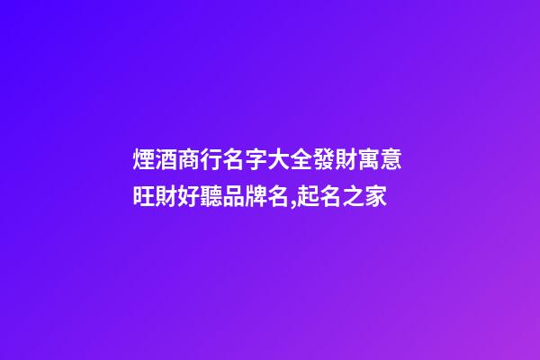 煙酒商行名字大全發財寓意 旺財好聽品牌名,起名之家-第1張-商標起名-玄機派